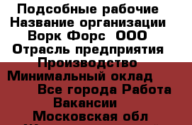 Подсобные рабочие › Название организации ­ Ворк Форс, ООО › Отрасль предприятия ­ Производство › Минимальный оклад ­ 35 000 - Все города Работа » Вакансии   . Московская обл.,Железнодорожный г.